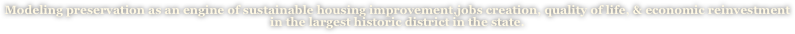 Modeling preservation as an engine of sustainable housing improvement,jobs creation, quality of life, & economic reinvestment in the largest historic district in the state. 
